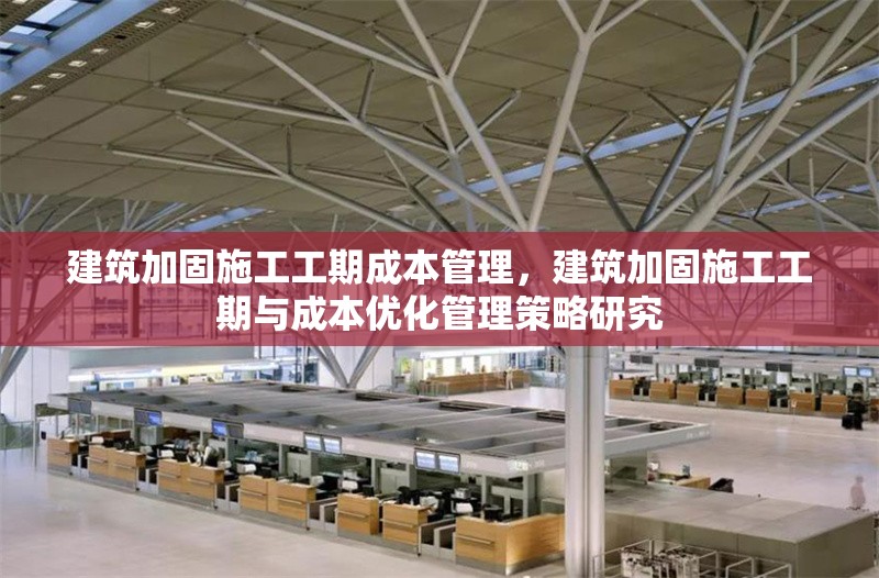建筑加固施工工期成本管理，建筑加固施工工期與成本優(yōu)化管理策略研究