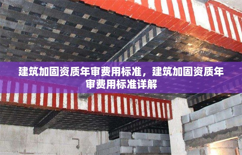 建筑加固資質(zhì)年審費(fèi)用標(biāo)準(zhǔn)，建筑加固資質(zhì)年審費(fèi)用標(biāo)準(zhǔn)詳解