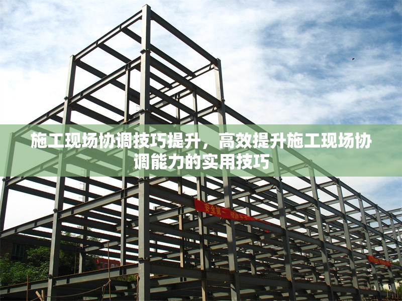 施工現(xiàn)場協(xié)調(diào)技巧提升，高效提升施工現(xiàn)場協(xié)調(diào)能力的實(shí)用技巧