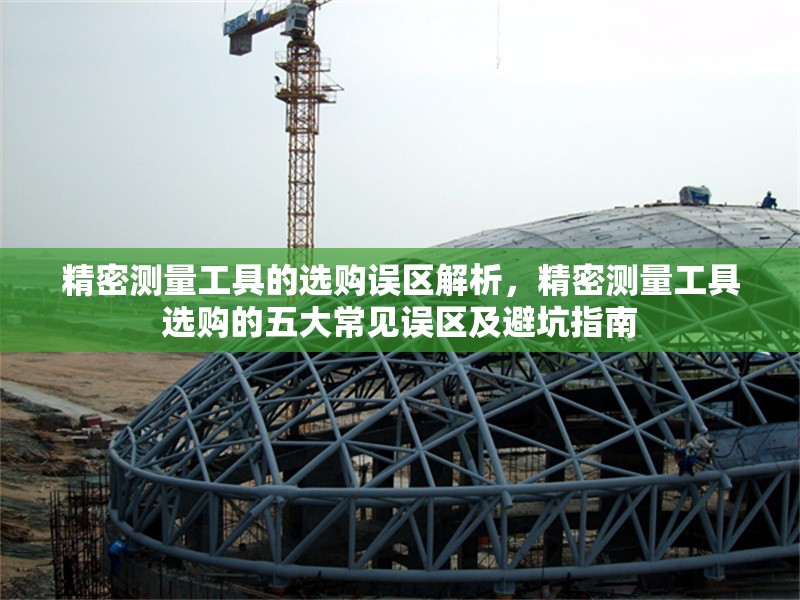 精密測量工具的選購誤區(qū)解析，精密測量工具選購的五大常見誤區(qū)及避坑指南