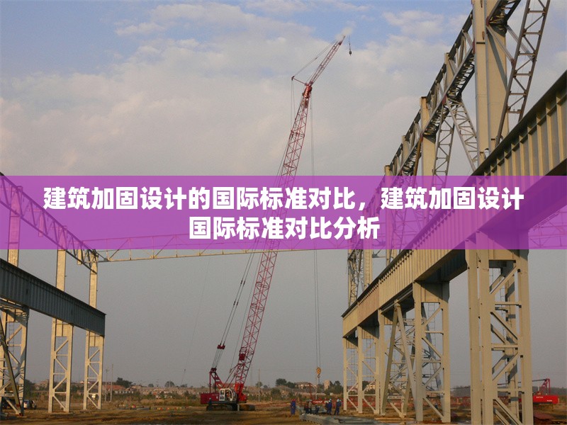 建筑加固設(shè)計(jì)的國際標(biāo)準(zhǔn)對(duì)比，建筑加固設(shè)計(jì)國際標(biāo)準(zhǔn)對(duì)比分析