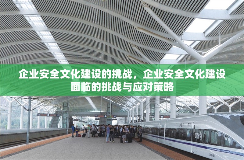 企業(yè)安全文化建設(shè)的挑戰(zhàn)，企業(yè)安全文化建設(shè)面臨的挑戰(zhàn)與應(yīng)對(duì)策略
