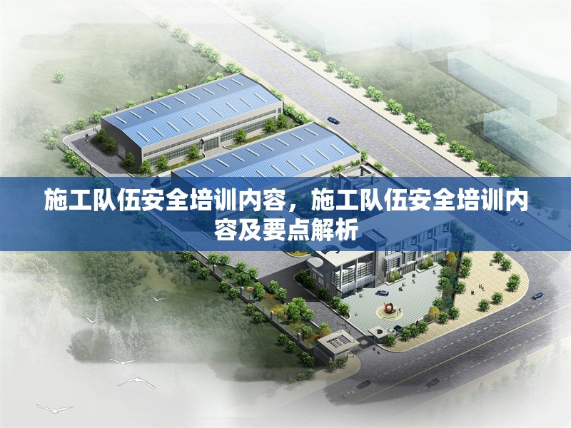 施工隊(duì)伍安全培訓(xùn)內(nèi)容，施工隊(duì)伍安全培訓(xùn)內(nèi)容及要點(diǎn)解析