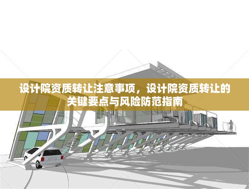 設(shè)計(jì)院資質(zhì)轉(zhuǎn)讓注意事項(xiàng)，設(shè)計(jì)院資質(zhì)轉(zhuǎn)讓的關(guān)鍵要點(diǎn)與風(fēng)險(xiǎn)防范指南