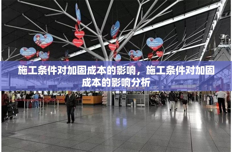 施工條件對(duì)加固成本的影響，施工條件對(duì)加固成本的影響分析，施工條件對(duì)加固成本的影響分析