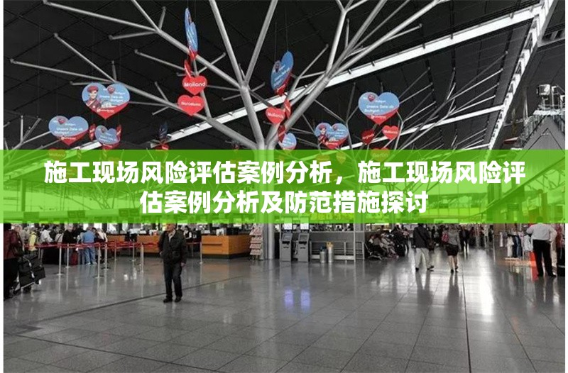 施工現(xiàn)場風險評估案例分析，施工現(xiàn)場風險評估案例分析及防范措施探討