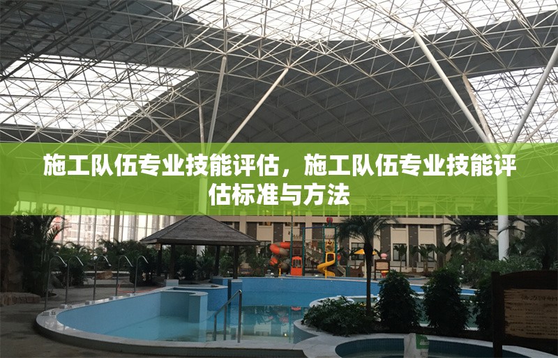施工隊(duì)伍專業(yè)技能評估，施工隊(duì)伍專業(yè)技能評估標(biāo)準(zhǔn)與方法