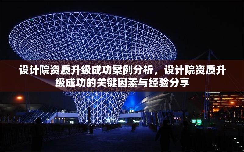 設(shè)計院資質(zhì)升級成功案例分析，設(shè)計院資質(zhì)升級成功的關(guān)鍵因素與經(jīng)驗分享