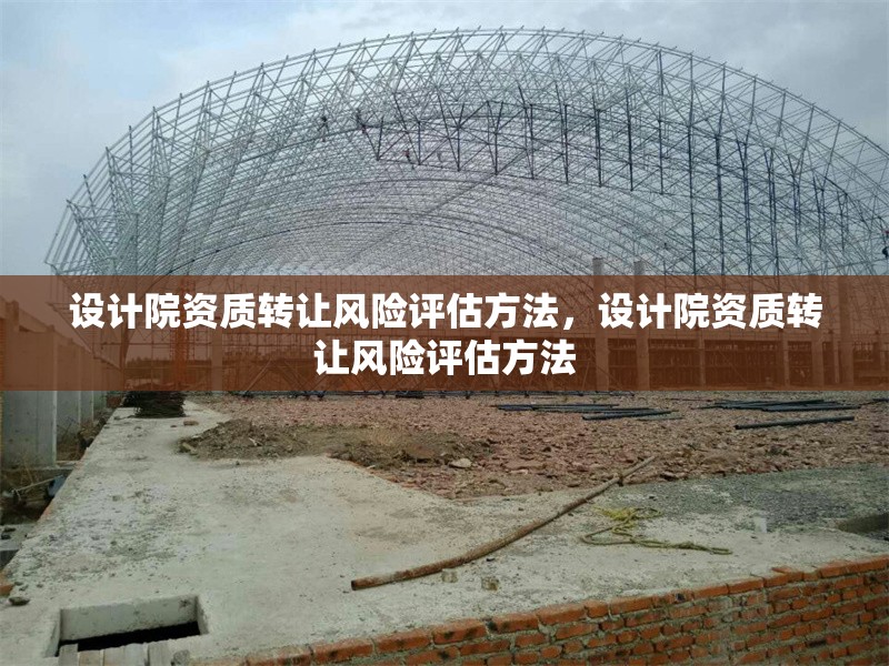 設(shè)計(jì)院資質(zhì)轉(zhuǎn)讓風(fēng)險(xiǎn)評(píng)估方法，設(shè)計(jì)院資質(zhì)轉(zhuǎn)讓風(fēng)險(xiǎn)評(píng)估方法