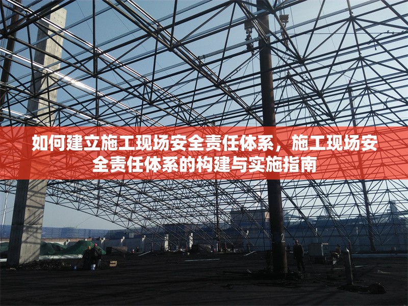如何建立施工現(xiàn)場安全責任體系，施工現(xiàn)場安全責任體系的構建與實施指南