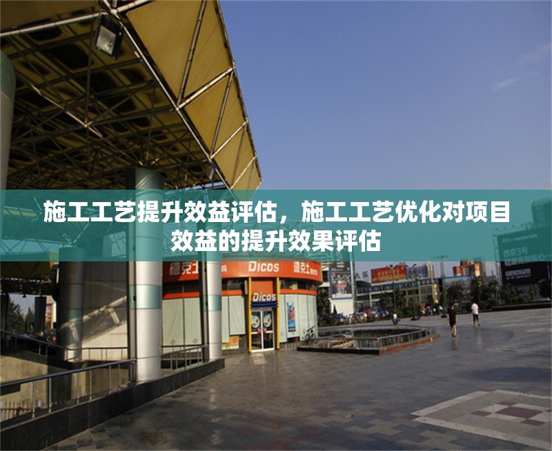 施工工藝提升效益評(píng)估，施工工藝優(yōu)化對(duì)項(xiàng)目效益的提升效果評(píng)估