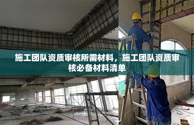 施工團(tuán)隊(duì)資質(zhì)審核所需材料，施工團(tuán)隊(duì)資質(zhì)審核必備材料清單
