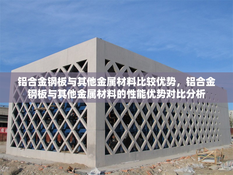 鋁合金鋼板與其他金屬材料比較優(yōu)勢，鋁合金鋼板與其他金屬材料的性能優(yōu)勢對(duì)比分析，鋁合金鋼板與其他金屬材料的性能優(yōu)勢對(duì)比分析