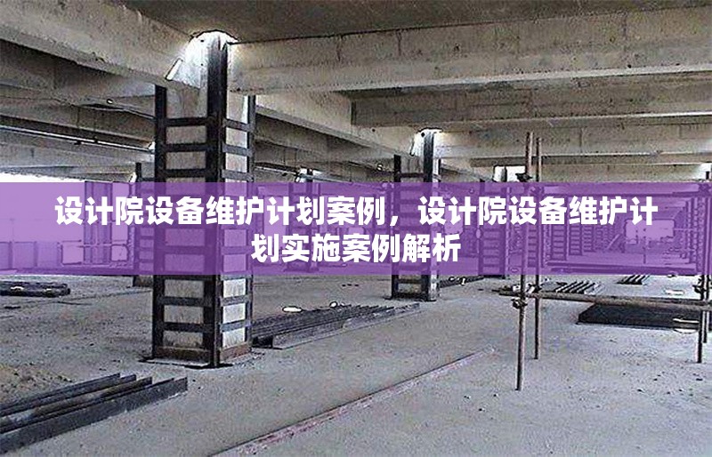 設(shè)計(jì)院設(shè)備維護(hù)計(jì)劃案例，設(shè)計(jì)院設(shè)備維護(hù)計(jì)劃實(shí)施案例解析