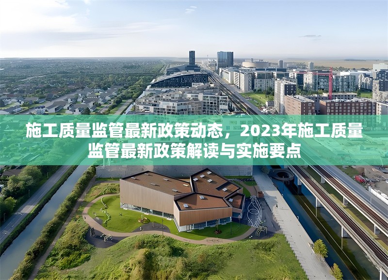 施工質(zhì)量監(jiān)管最新政策動態(tài)，2023年施工質(zhì)量監(jiān)管最新政策解讀與實施要點