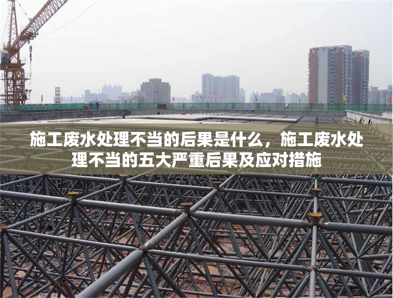 施工廢水處理不當(dāng)?shù)暮蠊鞘裁?，施工廢水處理不當(dāng)?shù)奈宕髧?yán)重后果及應(yīng)對措施 行業(yè)新聞 第1張