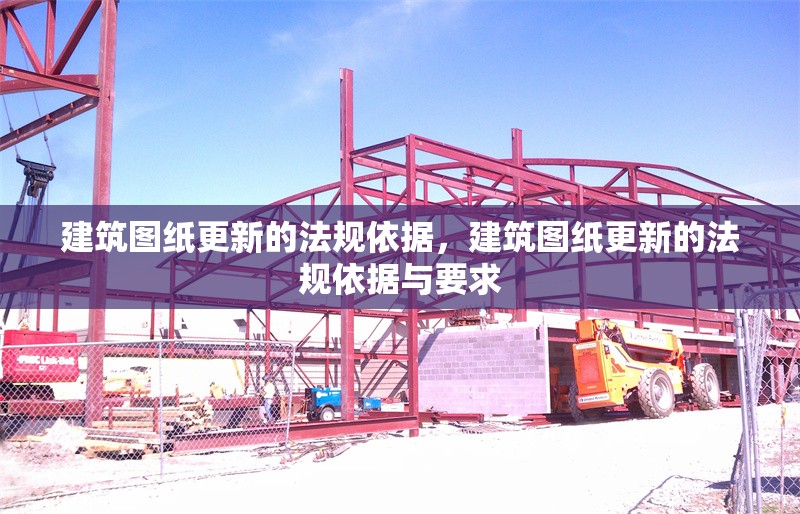 建筑圖紙更新的法規(guī)依據(jù)，建筑圖紙更新的法規(guī)依據(jù)與要求