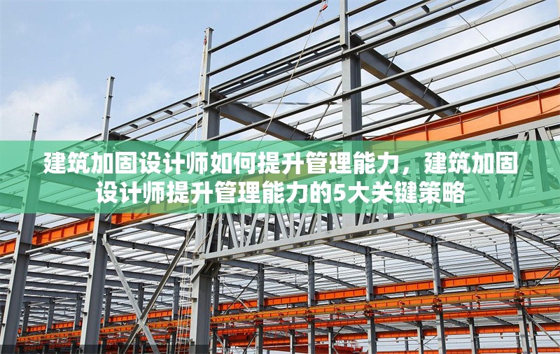 建筑加固設(shè)計(jì)師如何提升管理能力，建筑加固設(shè)計(jì)師提升管理能力的5大關(guān)鍵策略