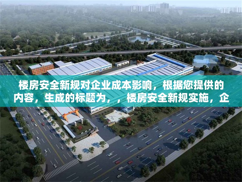 樓房安全新規(guī)對(duì)企業(yè)成本影響，根據(jù)您提供的內(nèi)容，生成的標(biāo)題為，，樓房安全新規(guī)實(shí)施，企業(yè)成本壓力幾何？