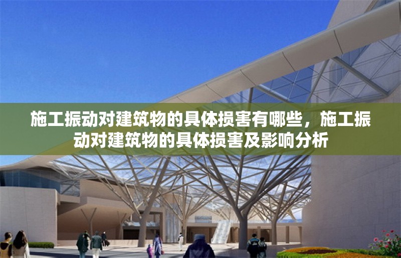 施工振動對建筑物的具體損害有哪些，施工振動對建筑物的具體損害及影響分析