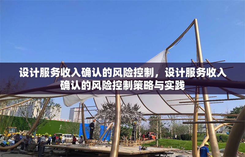 設(shè)計(jì)服務(wù)收入確認(rèn)的風(fēng)險(xiǎn)控制，設(shè)計(jì)服務(wù)收入確認(rèn)的風(fēng)險(xiǎn)控制策略與實(shí)踐