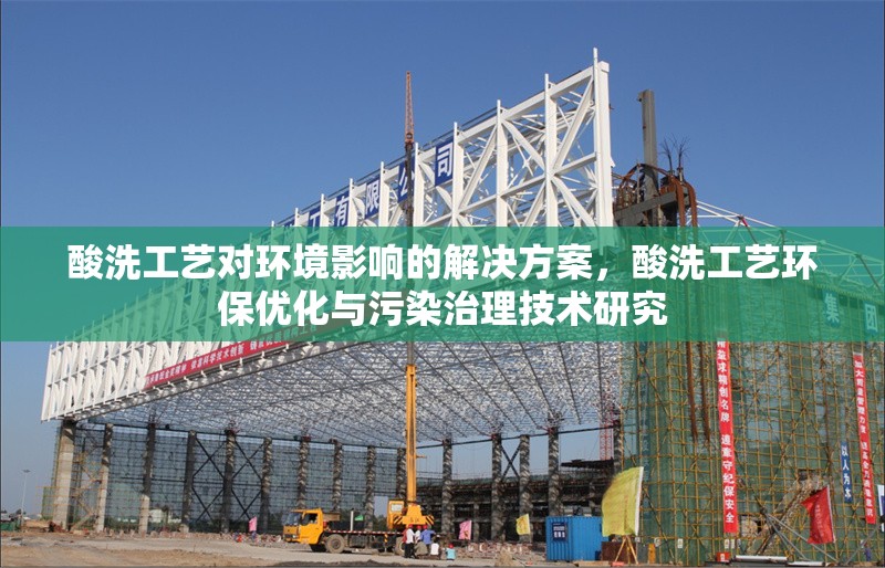 酸洗工藝對環(huán)境影響的解決方案，酸洗工藝環(huán)保優(yōu)化與污染治理技術(shù)研究