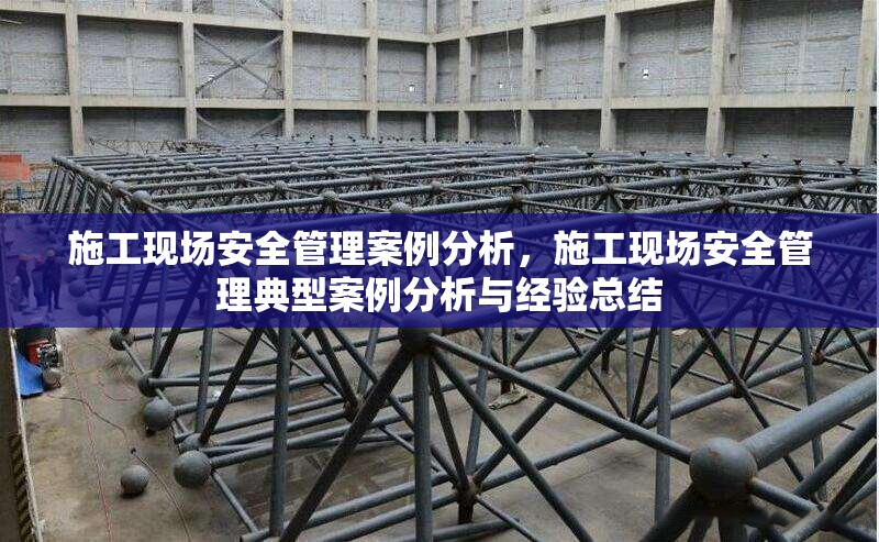 施工現(xiàn)場安全管理案例分析，施工現(xiàn)場安全管理典型案例分析與經(jīng)驗總結(jié)