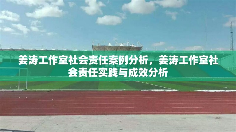 姜濤工作室社會責(zé)任案例分析，姜濤工作室社會責(zé)任實踐與成效分析