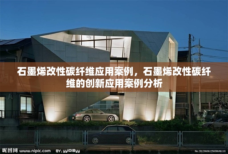 石墨烯改性碳纖維應(yīng)用案例，石墨烯改性碳纖維的創(chuàng)新應(yīng)用案例分析