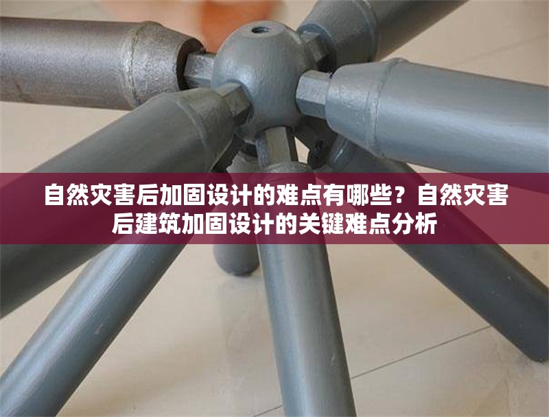 自然災(zāi)害后加固設(shè)計的難點(diǎn)有哪些？自然災(zāi)害后建筑加固設(shè)計的關(guān)鍵難點(diǎn)分析