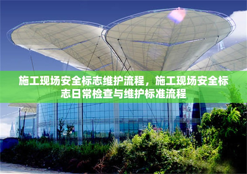 施工現(xiàn)場安全標(biāo)志維護(hù)流程，施工現(xiàn)場安全標(biāo)志日常檢查與維護(hù)標(biāo)準(zhǔn)流程，施工現(xiàn)場安全標(biāo)志日常檢查與維護(hù)標(biāo)準(zhǔn)流程