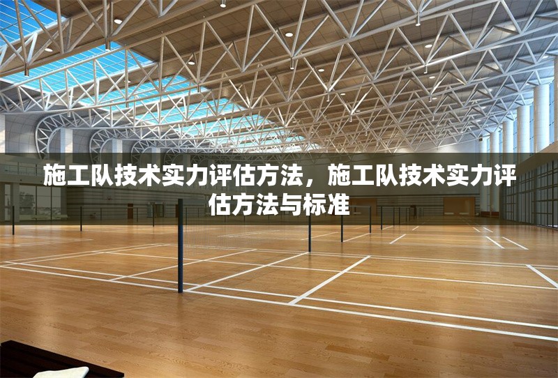 施工隊(duì)技術(shù)實(shí)力評(píng)估方法，施工隊(duì)技術(shù)實(shí)力評(píng)估方法與標(biāo)準(zhǔn)