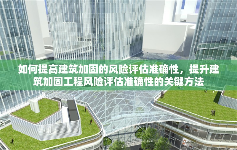 如何提高建筑加固的風(fēng)險(xiǎn)評(píng)估準(zhǔn)確性，提升建筑加固工程風(fēng)險(xiǎn)評(píng)估準(zhǔn)確性的關(guān)鍵方法