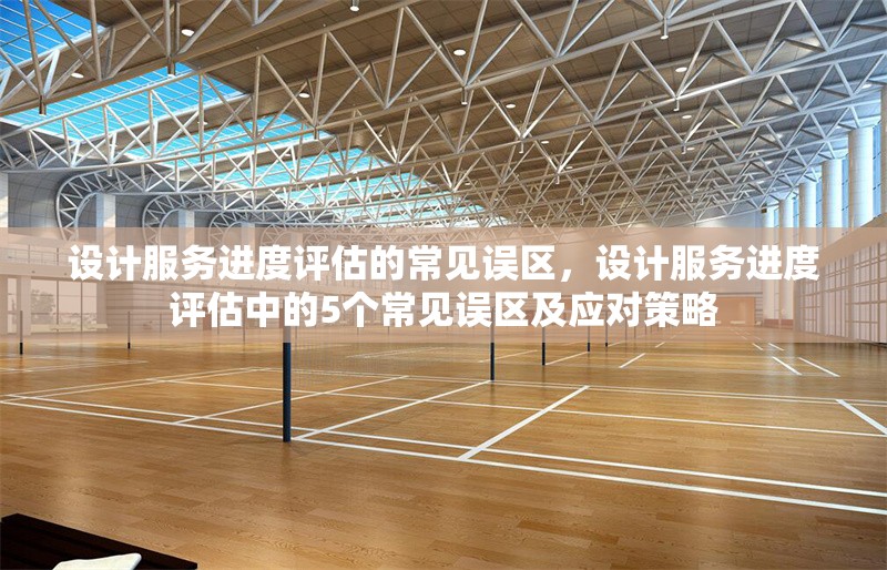 設(shè)計(jì)服務(wù)進(jìn)度評(píng)估的常見誤區(qū)，設(shè)計(jì)服務(wù)進(jìn)度評(píng)估中的5個(gè)常見誤區(qū)及應(yīng)對(duì)策略