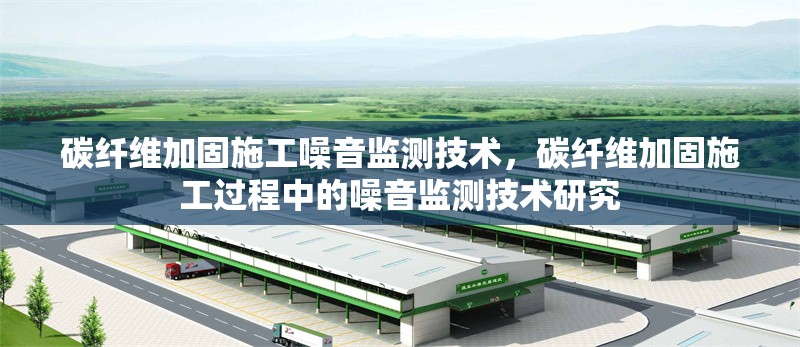 碳纖維加固施工噪音監(jiān)測技術(shù)，碳纖維加固施工過程中的噪音監(jiān)測技術(shù)研究