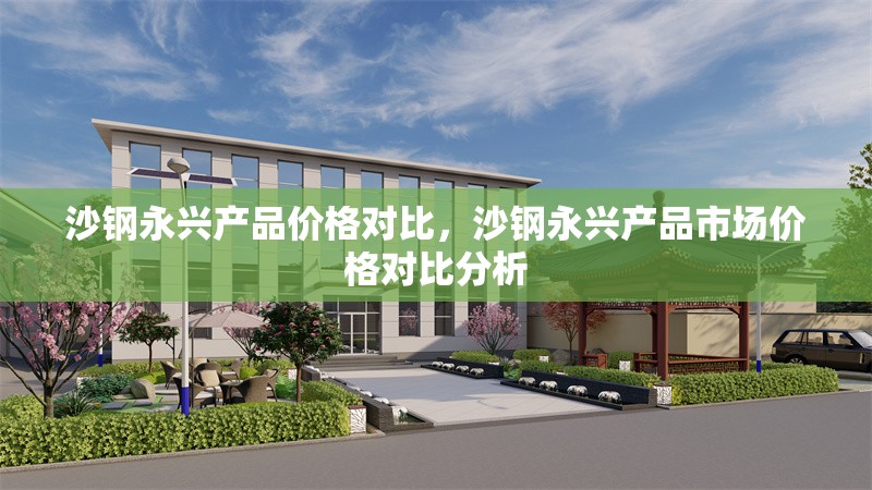 沙鋼永興產品價格對比，沙鋼永興產品市場價格對比分析