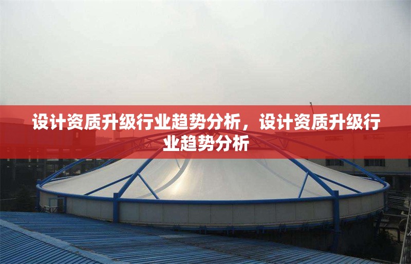 設計資質(zhì)升級行業(yè)趨勢分析，設計資質(zhì)升級行業(yè)趨勢分析