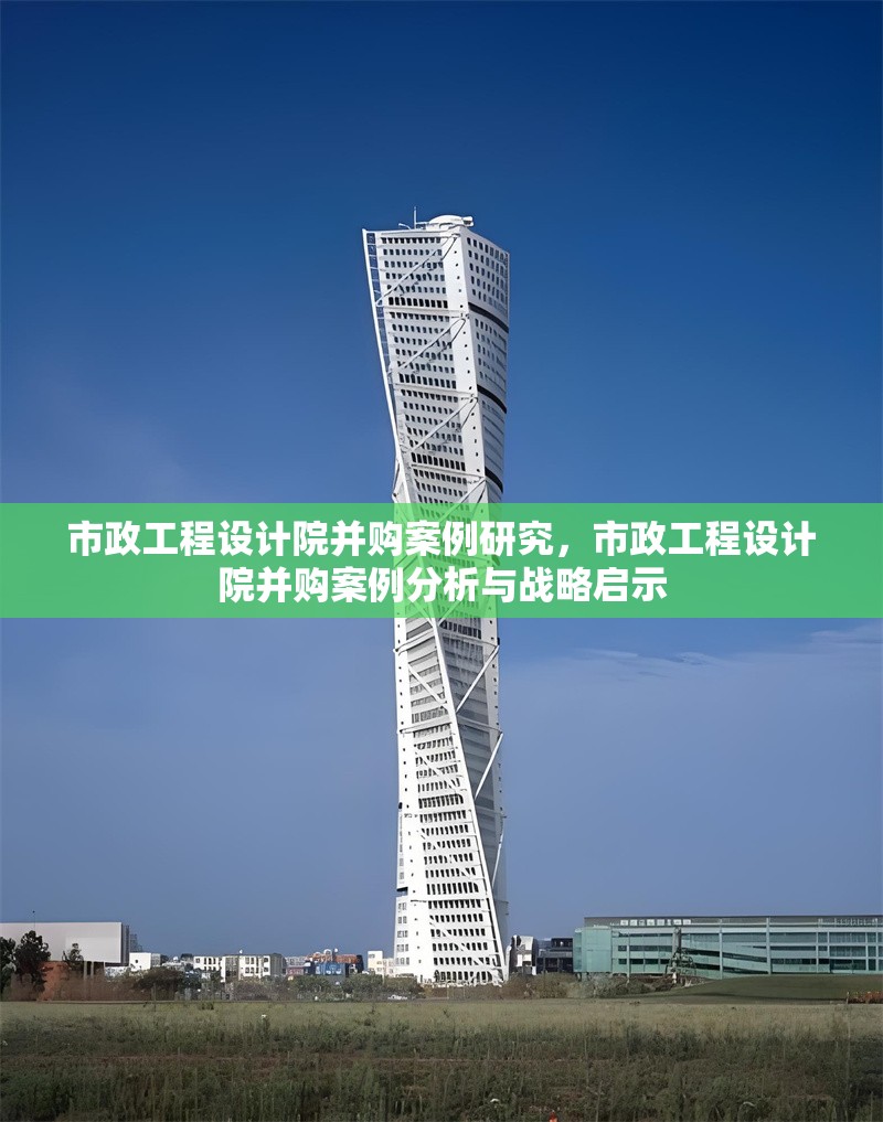 市政工程設(shè)計院并購案例研究，市政工程設(shè)計院并購案例分析與戰(zhàn)略啟示 行業(yè)新聞 第1張