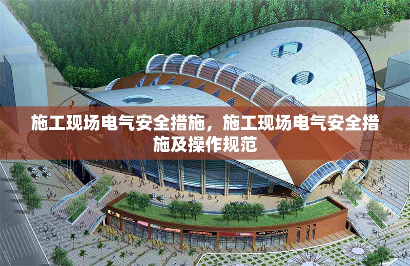 施工現(xiàn)場(chǎng)電氣安全措施，施工現(xiàn)場(chǎng)電氣安全措施及操作規(guī)范，施工現(xiàn)場(chǎng)電氣安全措施及操作規(guī)范詳解