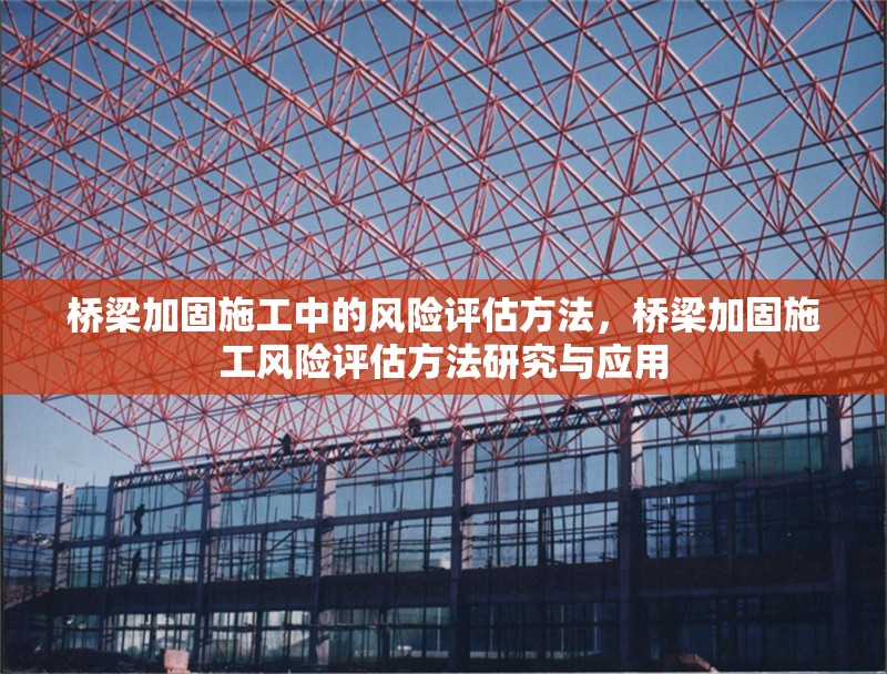 橋梁加固施工中的風(fēng)險(xiǎn)評(píng)估方法，橋梁加固施工風(fēng)險(xiǎn)評(píng)估方法研究與應(yīng)用