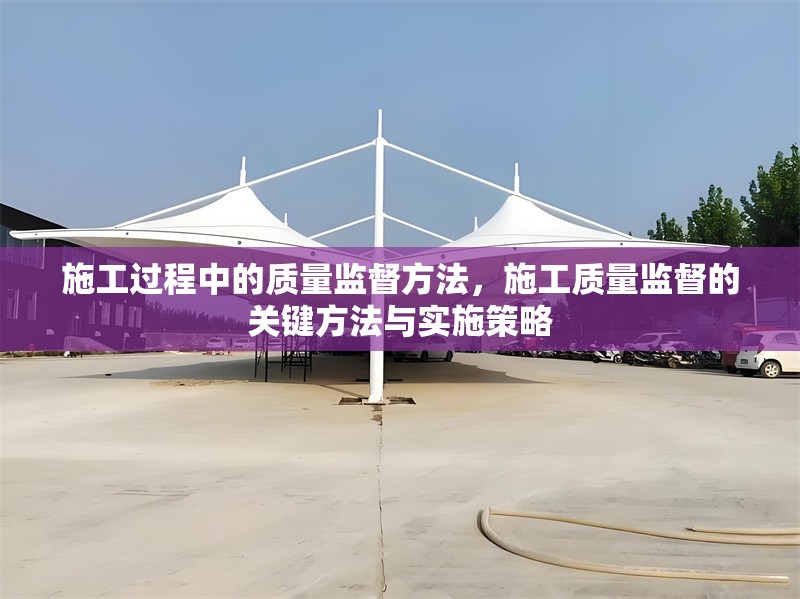 施工過程中的質(zhì)量監(jiān)督方法，施工質(zhì)量監(jiān)督的關(guān)鍵方法與實施策略