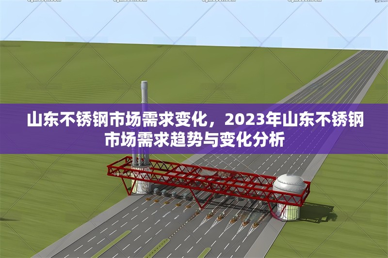 山東不銹鋼市場(chǎng)需求變化，2023年山東不銹鋼市場(chǎng)需求趨勢(shì)與變化分析，2023年山東不銹鋼市場(chǎng)需求趨勢(shì)與變化深度分析