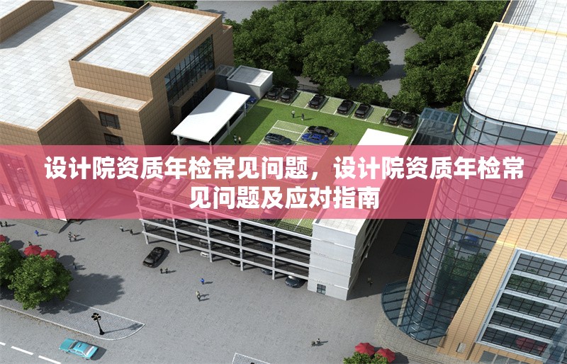 設(shè)計院資質(zhì)年檢常見問題，設(shè)計院資質(zhì)年檢常見問題及應(yīng)對指南 行業(yè)新聞 第1張