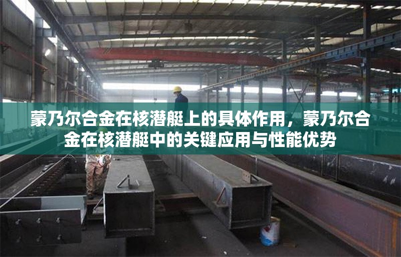 蒙乃爾合金在核潛艇上的具體作用，蒙乃爾合金在核潛艇中的關鍵應用與性能優(yōu)勢