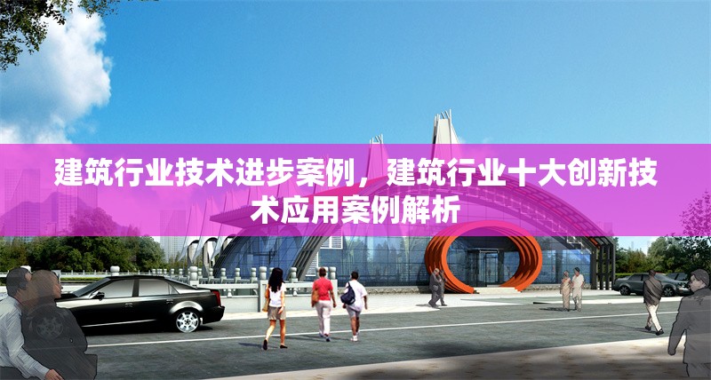 建筑行業(yè)技術(shù)進(jìn)步案例，建筑行業(yè)十大創(chuàng)新技術(shù)應(yīng)用案例解析 行業(yè)新聞 第1張