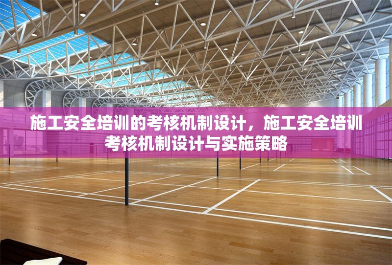 施工安全培訓(xùn)的考核機(jī)制設(shè)計(jì)，施工安全培訓(xùn)考核機(jī)制設(shè)計(jì)與實(shí)施策略
