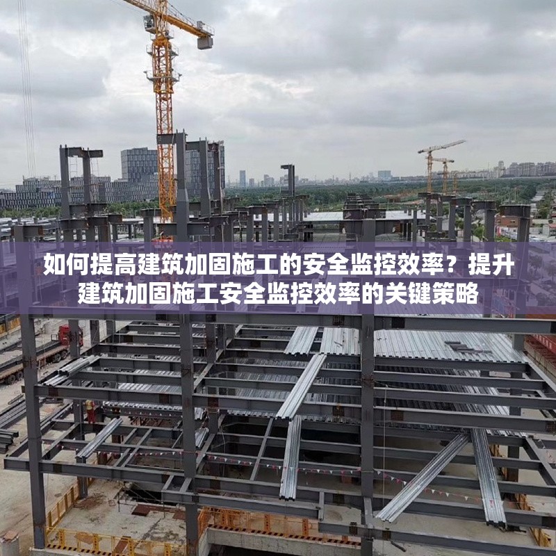 如何提高建筑加固施工的安全監(jiān)控效率？提升建筑加固施工安全監(jiān)控效率的關(guān)鍵策略