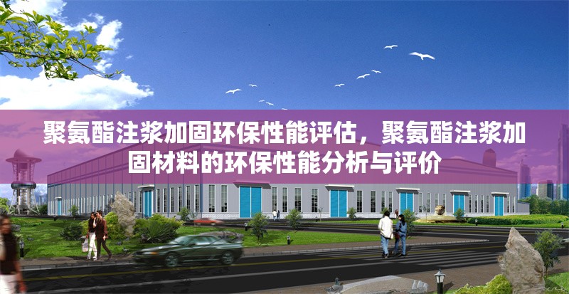 聚氨酯注漿加固環(huán)保性能評估，聚氨酯注漿加固材料的環(huán)保性能分析與評價