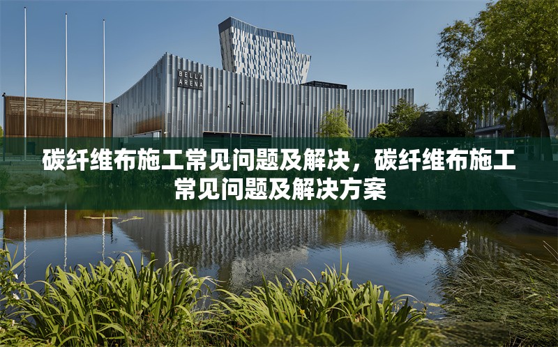 碳纖維布施工常見(jiàn)問(wèn)題及解決，碳纖維布施工常見(jiàn)問(wèn)題及解決方案