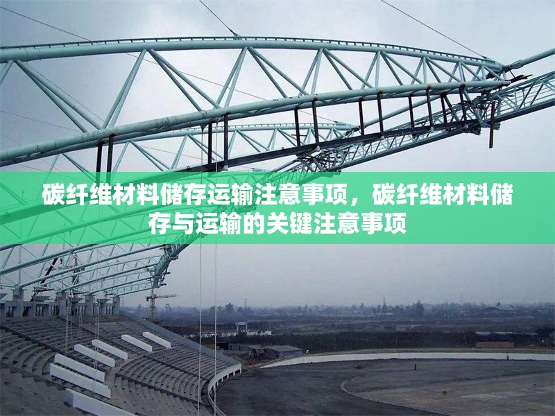 碳纖維材料儲存運(yùn)輸注意事項(xiàng)，碳纖維材料儲存與運(yùn)輸?shù)年P(guān)鍵注意事項(xiàng)